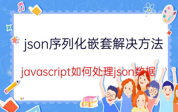 json序列化嵌套解决方法 javascript如何处理json数据？